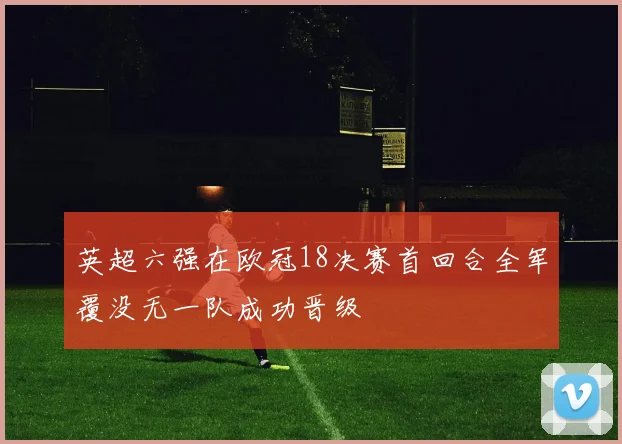 英超六强在欧冠18决赛首回合全军覆没无一队成功晋级