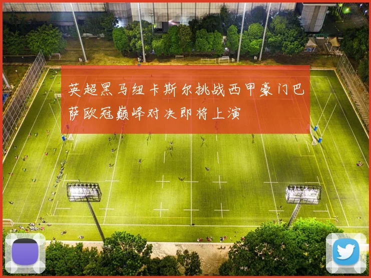 英超黑马纽卡斯尔挑战西甲豪门巴萨欧冠巅峰对决即将上演