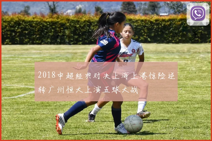 2018中超经典对决上海上港惊险逆转广州恒大上演五球大战