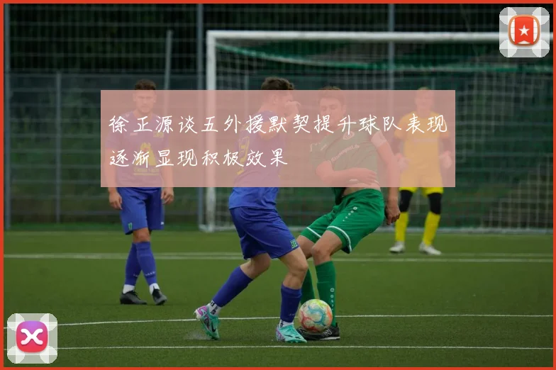 徐正源谈五外援默契提升球队表现逐渐显现积极效果