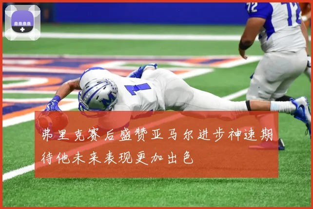 弗里克赛后盛赞亚马尔进步神速期待他未来表现更加出色
