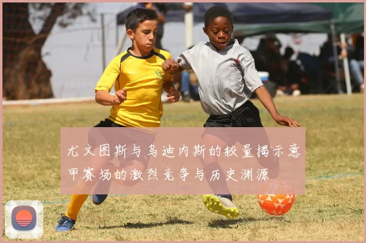 尤文图斯与乌迪内斯的较量揭示意甲赛场的激烈竞争与历史渊源